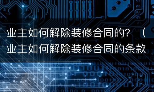 业主如何解除装修合同的？（业主如何解除装修合同的条款）