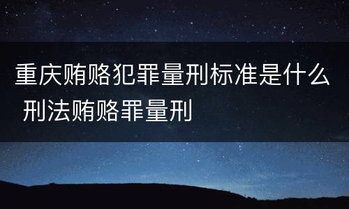 重庆贿赂犯罪量刑标准是什么 刑法贿赂罪量刑