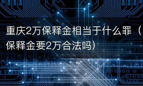 重庆2万保释金相当于什么罪（保释金要2万合法吗）