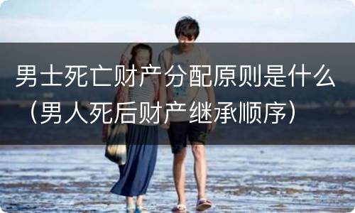 男士死亡财产分配原则是什么（男人死后财产继承顺序）
