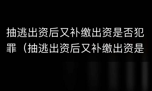 抽逃出资后又补缴出资是否犯罪（抽逃出资后又补缴出资是否犯罪了）