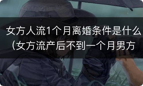 女方人流1个月离婚条件是什么（女方流产后不到一个月男方要求离婚）