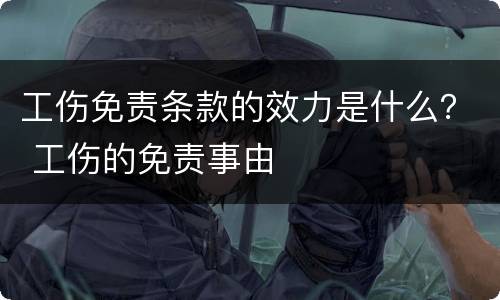 工伤免责条款的效力是什么？ 工伤的免责事由