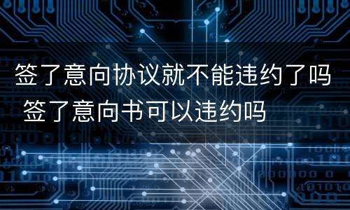 签了意向协议就不能违约了吗 签了意向书可以违约吗