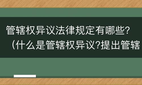 管辖权异议法律规定有哪些？（什么是管辖权异议?提出管辖权异议需要什么条件?）