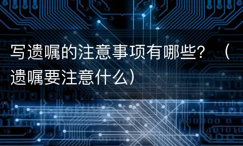 写遗嘱的注意事项有哪些？（遗嘱要注意什么）