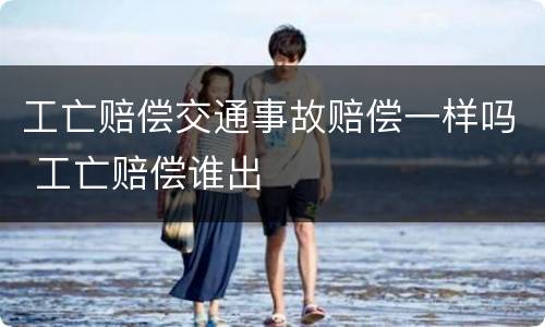 工亡赔偿交通事故赔偿一样吗 工亡赔偿谁出