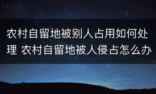 农村自留地被别人占用如何处理 农村自留地被人侵占怎么办