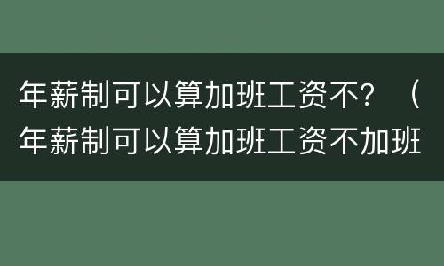 年薪制可以算加班工资不？（年薪制可以算加班工资不加班吗）