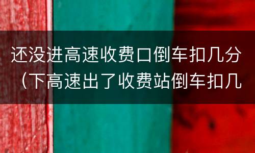 还没进高速收费口倒车扣几分（下高速出了收费站倒车扣几分）