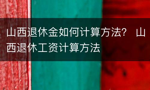 山西退休金如何计算方法？ 山西退休工资计算方法
