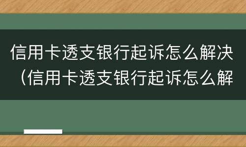 信用卡透支银行起诉怎么解决（信用卡透支银行起诉怎么解决的）