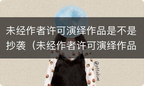 未经作者许可演绎作品是不是抄袭（未经作者许可演绎作品是不是抄袭了）