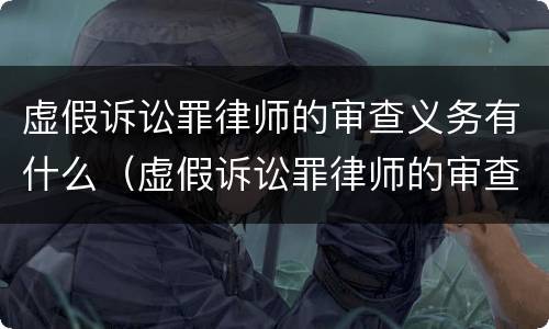 虚假诉讼罪律师的审查义务有什么（虚假诉讼罪律师的审查义务有什么要求）