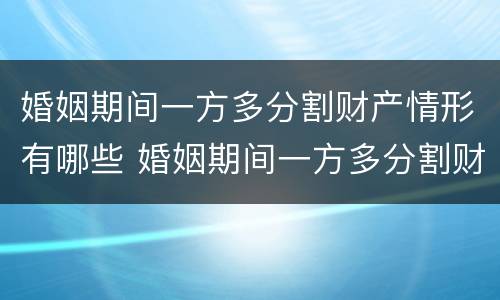 婚姻期间一方多分割财产情形有哪些 婚姻期间一方多分割财产情形有哪些