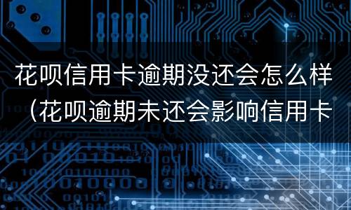 花呗信用卡逾期没还会怎么样（花呗逾期未还会影响信用卡使用吗）