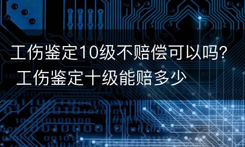 工伤鉴定10级不赔偿可以吗？ 工伤鉴定十级能赔多少
