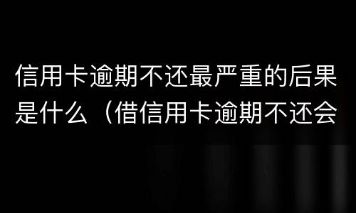信用卡逾期不还最严重的后果是什么（借信用卡逾期不还会是什么后果）