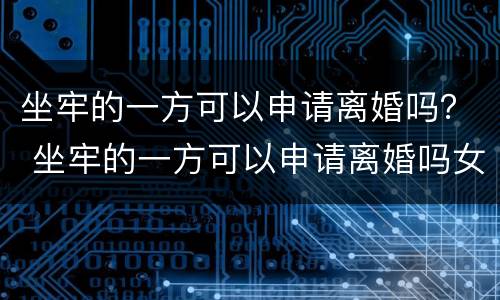 坐牢的一方可以申请离婚吗？ 坐牢的一方可以申请离婚吗女方