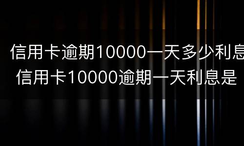 信用卡逾期10000一天多少利息 信用卡10000逾期一天利息是多少