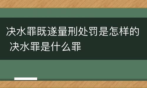决水罪既遂量刑处罚是怎样的 决水罪是什么罪