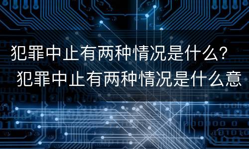 犯罪中止有两种情况是什么？ 犯罪中止有两种情况是什么意思