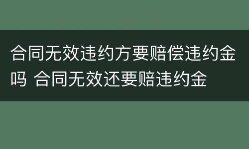 合同无效违约方要赔偿违约金吗 合同无效还要赔违约金