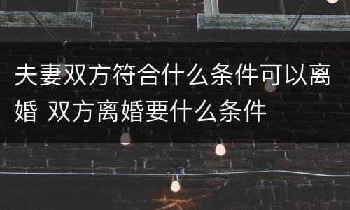 夫妻双方符合什么条件可以离婚 双方离婚要什么条件