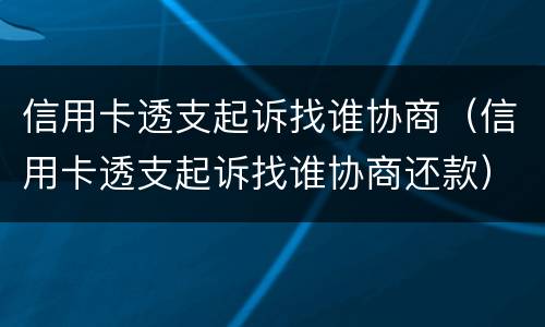 信用卡透支起诉找谁协商（信用卡透支起诉找谁协商还款）