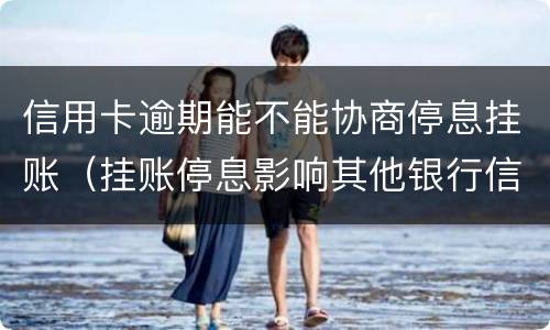 信用卡逾期能不能协商停息挂账（挂账停息影响其他银行信用卡）