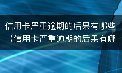 信用卡严重逾期的后果有哪些（信用卡严重逾期的后果有哪些呢）