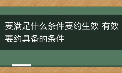 要满足什么条件要约生效 有效要约具备的条件