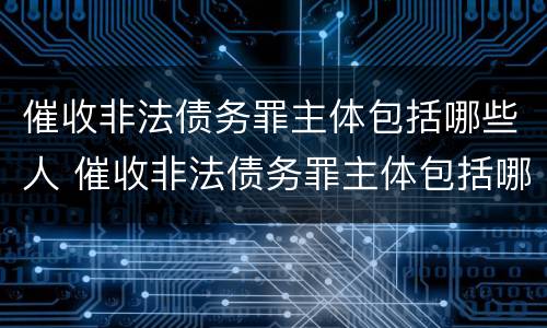 催收非法债务罪主体包括哪些人 催收非法债务罪主体包括哪些人