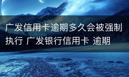 广发信用卡逾期多久会被强制执行 广发银行信用卡 逾期