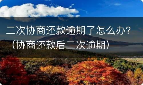 二次协商还款逾期了怎么办？（协商还款后二次逾期）