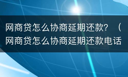 网商贷怎么协商延期还款？（网商贷怎么协商延期还款电话）