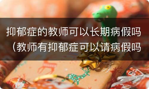 抑郁症的教师可以长期病假吗（教师有抑郁症可以请病假吗）