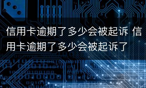 信用卡逾期了多少会被起诉 信用卡逾期了多少会被起诉了