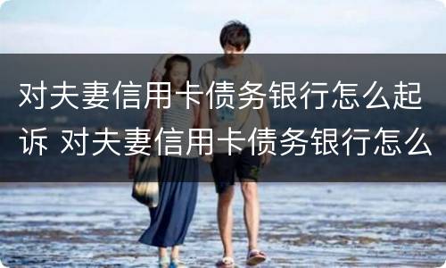 对夫妻信用卡债务银行怎么起诉 对夫妻信用卡债务银行怎么起诉他