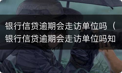 银行信贷逾期会走访单位吗（银行信贷逾期会走访单位吗知乎）