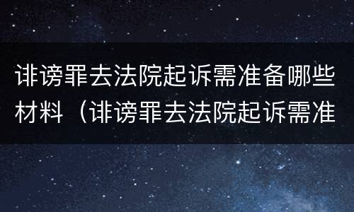 诽谤罪去法院起诉需准备哪些材料（诽谤罪去法院起诉需准备哪些材料和手续）