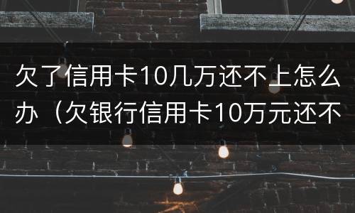 欠了信用卡10几万还不上怎么办（欠银行信用卡10万元还不上怎么办?）