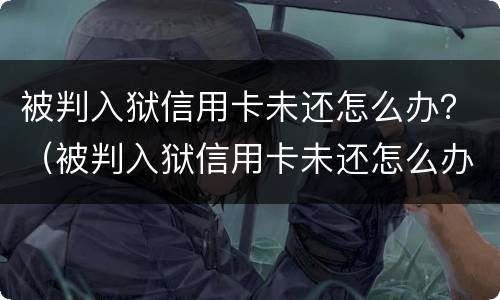被判入狱信用卡未还怎么办？（被判入狱信用卡未还怎么办理）
