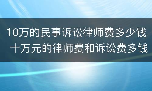10万的民事诉讼律师费多少钱 十万元的律师费和诉讼费多钱