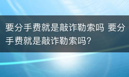 要分手费就是敲诈勒索吗 要分手费就是敲诈勒索吗?