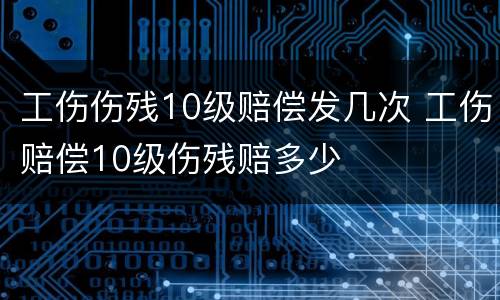 工伤伤残10级赔偿发几次 工伤赔偿10级伤残赔多少