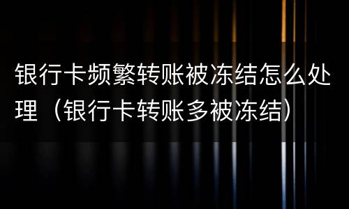 银行卡频繁转账被冻结怎么处理（银行卡转账多被冻结）
