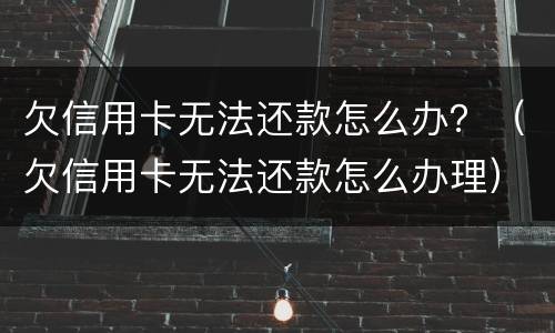 欠信用卡无法还款怎么办？（欠信用卡无法还款怎么办理）