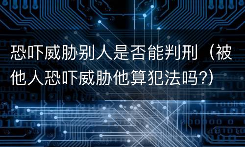 恐吓威胁别人是否能判刑（被他人恐吓威胁他算犯法吗?）