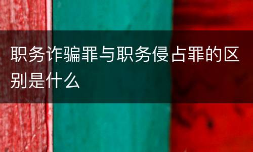 职务诈骗罪与职务侵占罪的区别是什么
